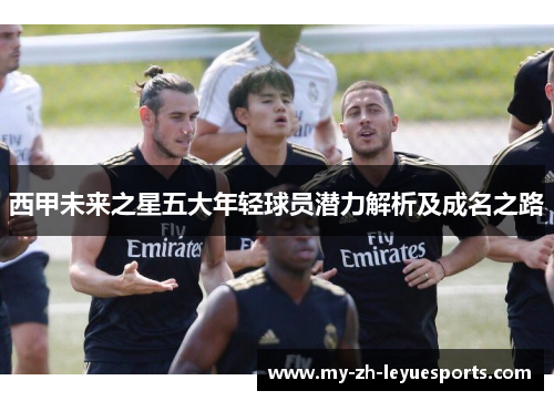 西甲未来之星五大年轻球员潜力解析及成名之路 西甲未来之星五大年轻球员潜力解析及成名之路