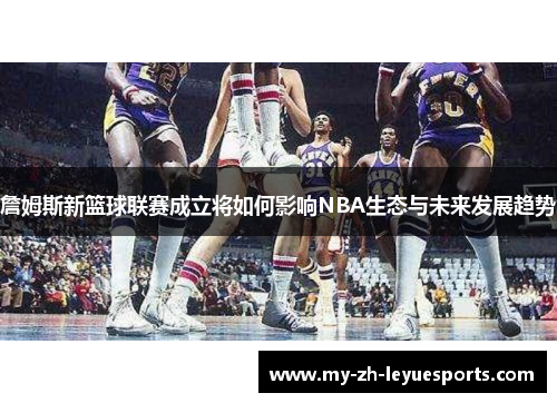 詹姆斯新篮球联赛成立将如何影响NBA生态与未来发展趋势 詹姆斯新篮球联赛成立将如何影响NBA生态与未来发展趋势