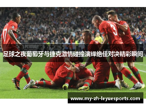 足球之夜葡萄牙与捷克激情碰撞演绎绝佳对决精彩瞬间 足球之夜葡萄牙与捷克激情碰撞演绎绝佳对决精彩瞬间