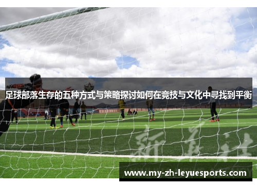 足球部落生存的五种方式与策略探讨如何在竞技与文化中寻找到平衡 足球部落生存的五种方式与策略探讨如何在竞技与文化中寻找到平衡