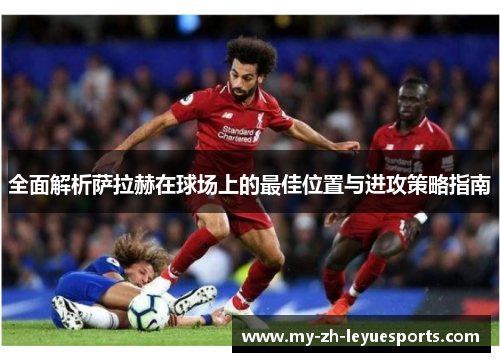 全面解析萨拉赫在球场上的最佳位置与进攻策略指南 全面解析萨拉赫在球场上的最佳位置与进攻策略指南