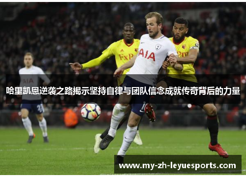 哈里凯恩逆袭之路揭示坚持自律与团队信念成就传奇背后的力量