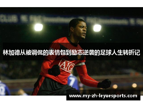 林加德从被调侃的表情包到励志逆袭的足球人生转折记 林加德从被调侃的表情包到励志逆袭的足球人生转折记