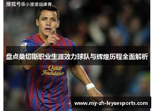 盘点桑切斯职业生涯效力球队与辉煌历程全面解析