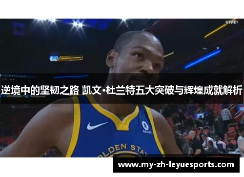 逆境中的坚韧之路 凯文·杜兰特五大突破与辉煌成就解析