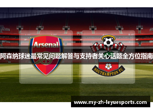 阿森纳球迷最常见问题解答与支持者关心话题全方位指南