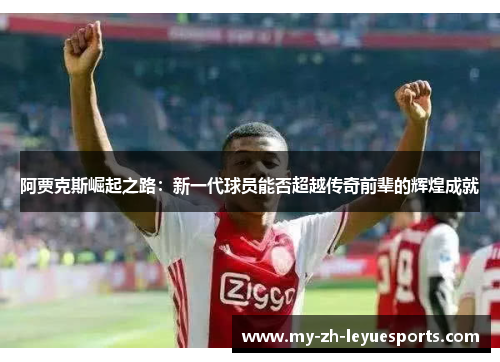 阿贾克斯崛起之路:新一代球员能否超越传奇前辈的辉煌成就 阿贾克斯崛起之路:新一代球员能否超越传奇前辈的辉煌成就