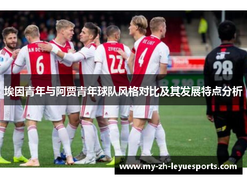 埃因青年与阿贾青年球队风格对比及其发展特点分析 埃因青年与阿贾青年球队风格对比及其发展特点分析