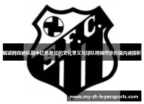 解读阿森纳队徽中红色象征的文化意义与球队精神传承价值内涵探析 解读阿森纳队徽中红色象征的文化意义与球队精神传承价值内涵探析