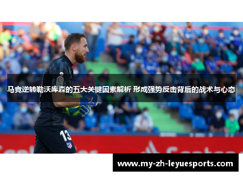 马竞逆转勒沃库森的五大关键因素解析 形成强势反击背后的战术与心态