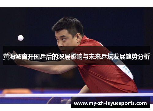 黄海诚离开国乒后的深层影响与未来乒坛发展趋势分析