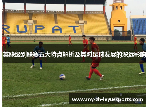 英联级别联赛五大特点解析及其对足球发展的深远影响 英联级别联赛五大特点解析及其对足球发展的深远影响