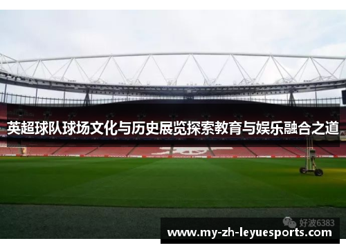 英超球队球场文化与历史展览探索教育与娱乐融合之道 英超球队球场文化与历史展览探索教育与娱乐融合之道