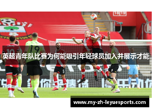 英超青年队比赛为何能吸引年轻球员加入并展示才能 英超青年队比赛为何能吸引年轻球员加入并展示才能