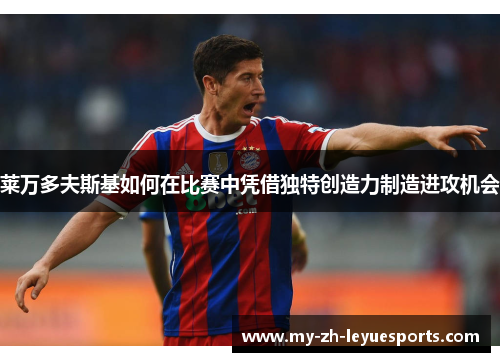 莱万多夫斯基如何在比赛中凭借独特创造力制造进攻机会 莱万多夫斯基如何在比赛中凭借独特创造力制造进攻机会