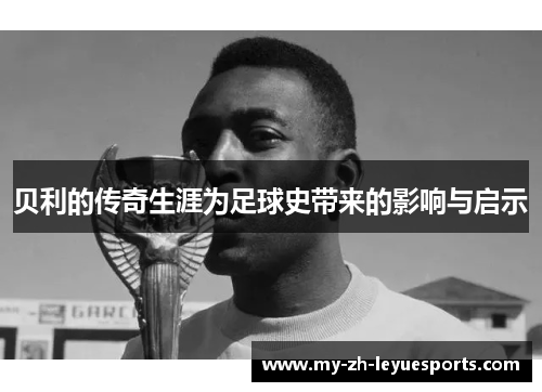 贝利的传奇生涯为足球史带来的影响与启示 贝利的传奇生涯为足球史带来的影响与启示