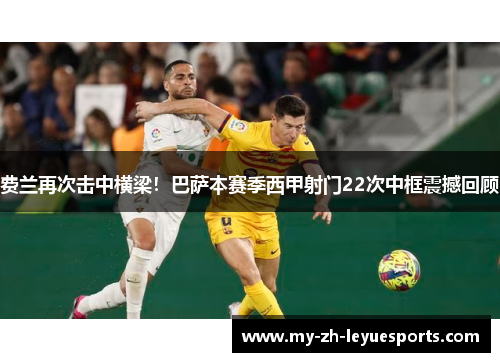 费兰再次击中横梁!巴萨本赛季西甲射门22次中框震撼回顾 费兰再次击中横梁!巴萨本赛季西甲射门22次中框震撼回顾