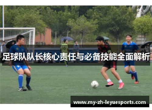 足球队队长核心责任与必备技能全面解析 足球队队长核心责任与必备技能全面解析