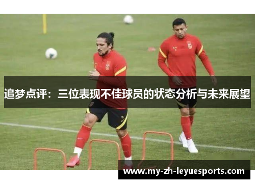 追梦点评:三位表现不佳球员的状态分析与未来展望 追梦点评:三位表现不佳球员的状态分析与未来展望