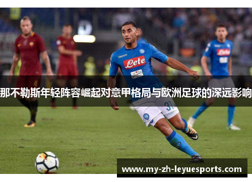 那不勒斯年轻阵容崛起对意甲格局与欧洲足球的深远影响 那不勒斯年轻阵容崛起对意甲格局与欧洲足球的深远影响
