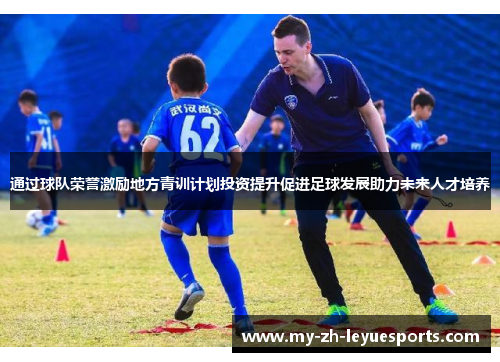 通过球队荣誉激励地方青训计划投资提升促进足球发展助力未来人才培养 通过球队荣誉激励地方青训计划投资提升促进足球发展助力未来人才培养