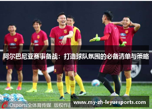 阿尔巴尼亚赛事备战:打造球队氛围的必备清单与策略 阿尔巴尼亚赛事备战:打造球队氛围的必备清单与策略