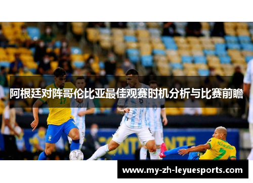阿根廷对阵哥伦比亚最佳观赛时机分析与比赛前瞻 阿根廷对阵哥伦比亚最佳观赛时机分析与比赛前瞻