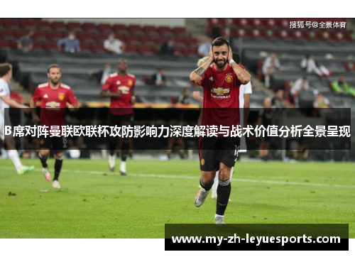 B席对阵曼联欧联杯攻防影响力深度解读与战术价值分析全景呈现 B席对阵曼联欧联杯攻防影响力深度解读与战术价值分析全景呈现