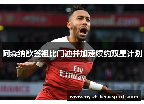 阿森纳欲签祖比门迪并加速续约双星计划