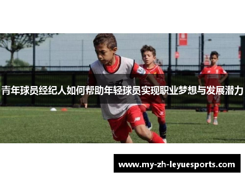 青年球员经纪人如何帮助年轻球员实现职业梦想与发展潜力 青年球员经纪人如何帮助年轻球员实现职业梦想与发展潜力