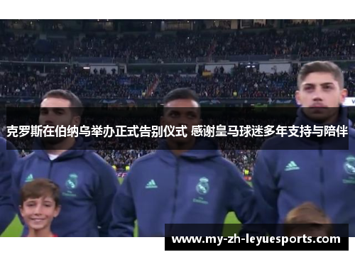 克罗斯在伯纳乌举办正式告别仪式 感谢皇马球迷多年支持与陪伴 克罗斯在伯纳乌举办正式告别仪式 感谢皇马球迷多年支持与陪伴