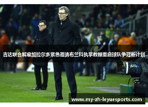 吉达联合解雇加拉尔多紧急邀请布兰科执掌教鞭重启球队争冠新计划