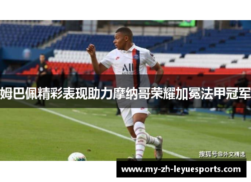 姆巴佩精彩表现助力摩纳哥荣耀加冕法甲冠军 姆巴佩精彩表现助力摩纳哥荣耀加冕法甲冠军