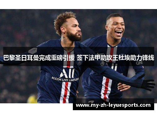 巴黎圣日耳曼完成重磅引援 签下法甲助攻王杜埃助力锋线 巴黎圣日耳曼完成重磅引援 签下法甲助攻王杜埃助力锋线