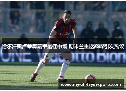 恰尔汗奥卢荣膺意甲最佳中场 助米兰重返巅峰引发热议