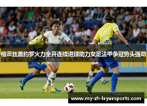格蕾丝盖约罗火力全开连续进球助力女足法甲争冠势头强劲