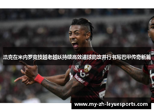 浩克在米内罗竞技越老越妖持续高效进球助攻并行书写巴甲传奇新篇 浩克在米内罗竞技越老越妖持续高效进球助攻并行书写巴甲传奇新篇