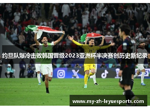 约旦队爆冷击败韩国晋级2023亚洲杯半决赛创历史新纪录 约旦队爆冷击败韩国晋级2023亚洲杯半决赛创历史新纪录