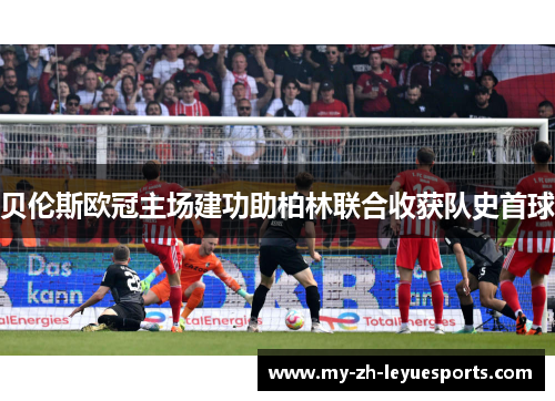 贝伦斯欧冠主场建功助柏林联合收获队史首球