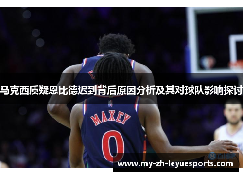 马克西质疑恩比德迟到背后原因分析及其对球队影响探讨 马克西质疑恩比德迟到背后原因分析及其对球队影响探讨