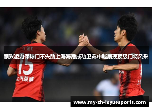 颜骏凌力保球门不失助上海海港成功卫冕中超展现顶级门将风采 颜骏凌力保球门不失助上海海港成功卫冕中超展现顶级门将风采