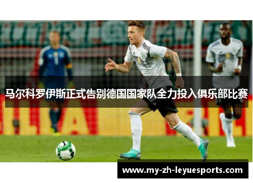 马尔科罗伊斯正式告别德国国家队全力投入俱乐部比赛 马尔科罗伊斯正式告别德国国家队全力投入俱乐部比赛