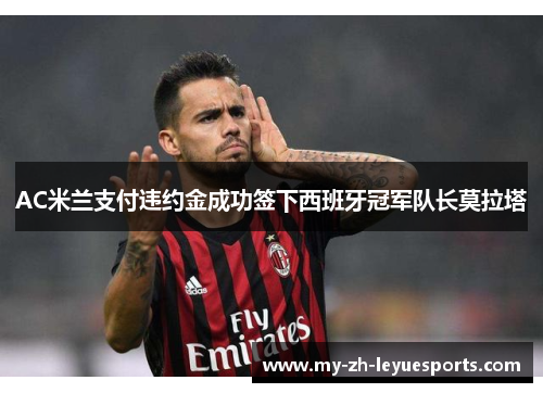 AC米兰支付违约金成功签下西班牙冠军队长莫拉塔