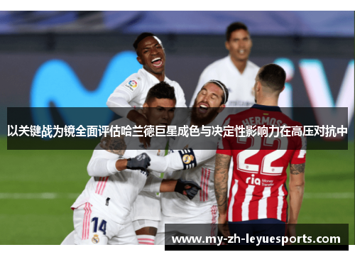 以关键战为镜全面评估哈兰德巨星成色与决定性影响力在高压对抗中